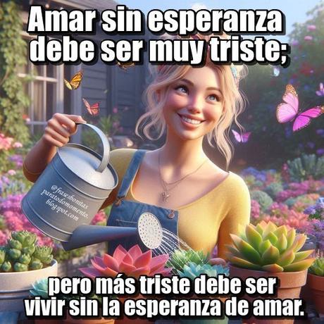 Amar sin esperanza debe ser muy triste; pero más triste debe ser vivir sin la esperanza de amar.
