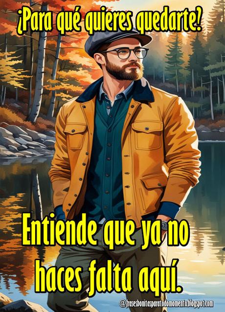 ¿Para qué quieres quedarte? Entiende que ya no haces falta aquí. ¿Para qué quieres quedarte? Entiende que ya no haces falta aquí.