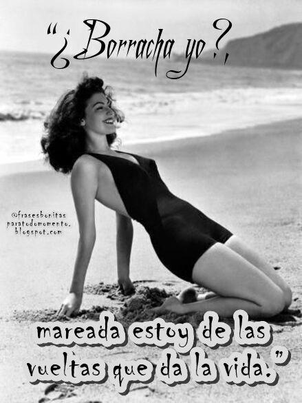 “¿Borracha yo?,  mareada estoy de las vueltas  que da la vida.”