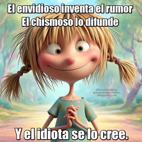 El envidioso inventa el rumor  El chismoso lo difunde  Y el idiota se lo cree.