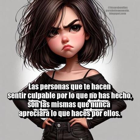 Las personas que te hacen sentir culpable por lo que no has hecho, son las mismas que nunca apreciará lo que haces por ellos.