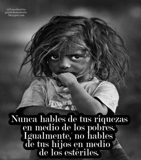 Nunca hables de tus riquezas en medio de los pobres. Igualmente, no hables de tus hijos en medio de los estériles.