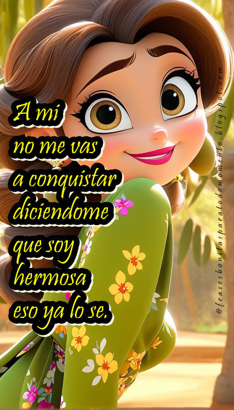A mi no me vas a conquistar diciendome que soy hermosa eso ya lo se.