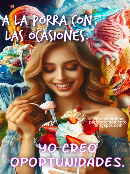 A la porra con las ocasiones. Yo creo oportunidades. Bonito dia.