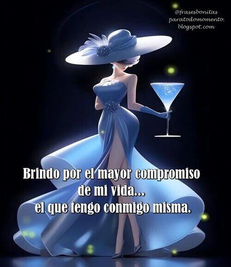 Brindo por el mayor compromiso de mi vida... el que tengo conmigo misma.