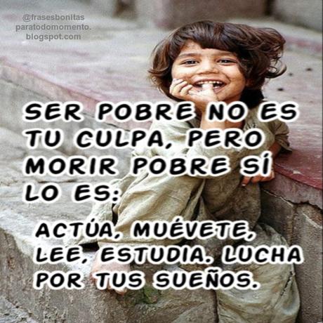 Ser pobre no es tu culpa, pero morir pobre sí lo es: Actúa, muévete, lee, estudia. lucha por tus sueños.