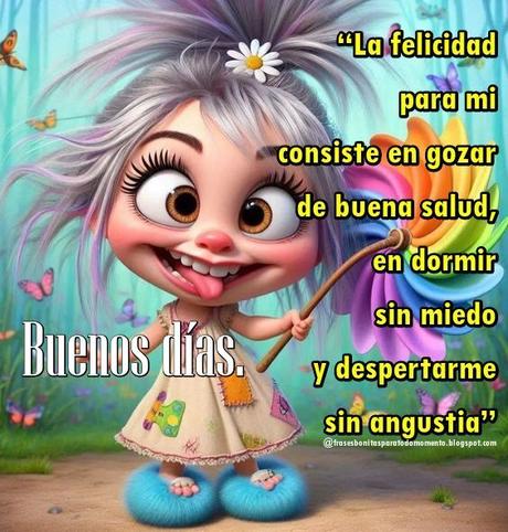 “La felicidad para mi consiste en gozar de buena salud, en dormir sin miedo y despertarme sin angustia” Buenos días – Françoise Sagan