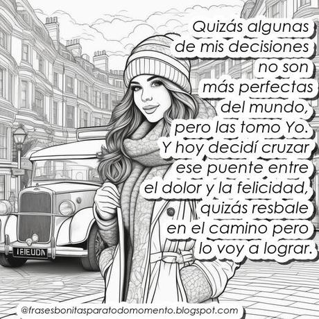 Quizás algunas de mis decisiones no son las más perfectas del mundo, pero las tomo Yo. Y hoy decidí cruzar ese puente entre el dolor y la felicidad, quizás resbale en el camino pero lo voy a lograr.
