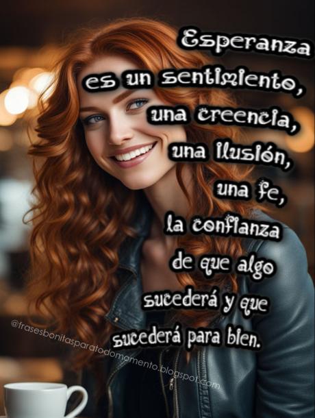 Esperanza es un sentimiento, una creencia, una ilusión, una fe, la confianza de que algo sucederá y que sucederá para bien.