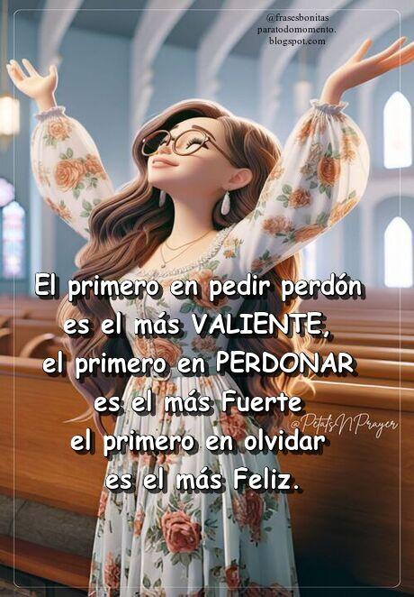 El primero en pedir perdón es el más VALIENTE, el primero en PERDONAR es el más Fuerte el primero en olvidar es el más Feliz.