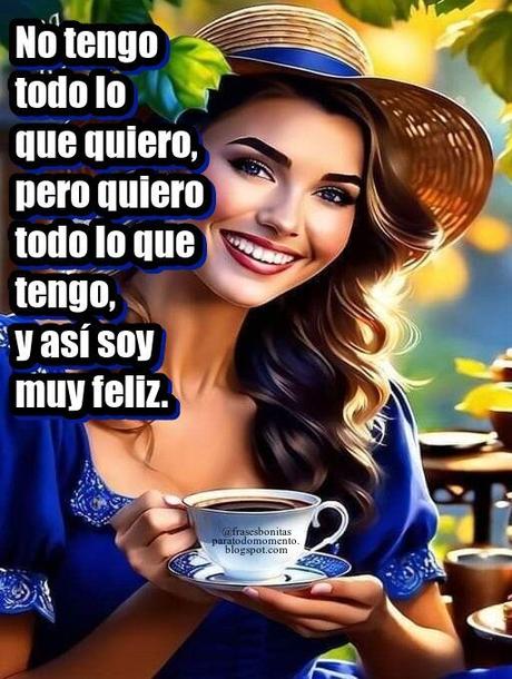 No tengo todo lo que quiero, pero quiero todo lo que tengo, y así soy muy feliz.