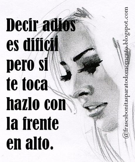 Decir adios es dificil pero si te toca hazlo con la frente en alto.