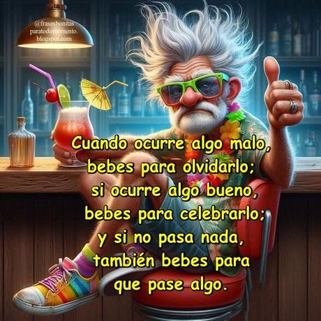 Cuando ocurre algo malo, bebes para olvidarlo; si ocurre algo bueno, bebes para celebrarlo; y si no pasa nada, también bebes para que pase algo.