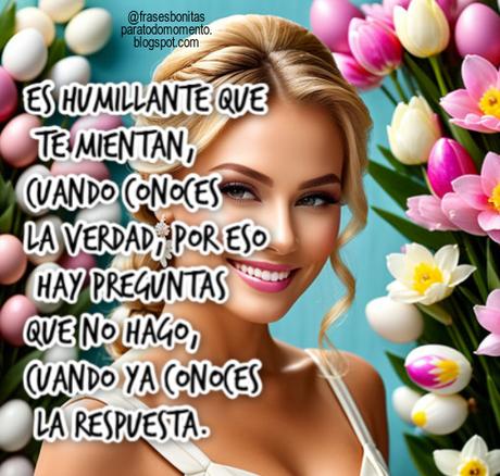 Es humillante que te mientan, cuando conoces la verdad, por eso hay preguntas que no hago, cuando ya conoces la respuesta.