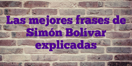 Las mejores frases de Simón Bolívar explicadas