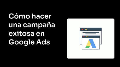 Descubre Cómo hacer una campaña exitosa en Google Ads