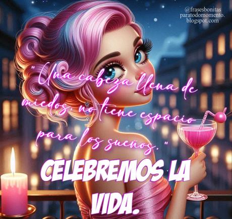 Una cabeza llena de miedos, no tiene espacio para los sueños. Celebremos la vida.