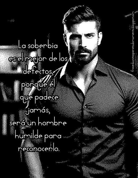 La soberbia es el mejor de los defectos, porque él que padece jamás, será un hombre humilde para reconocerlo.