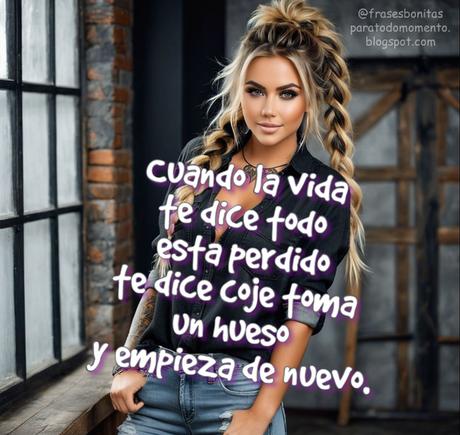 Cuando la vida te dice todo esta perdido te dice coje toma un hueso y empieza de nuevo.