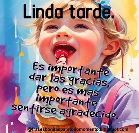 Es importante dar las gracias, pero es más importante sentirse agradecido. Feliz tarde.
