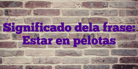 Significado dela frase: Estar en pelotas