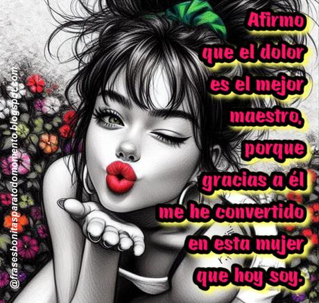 Afirmo que el dolor es el mejor maestro, porque gracias a él me he convertido en esta mujer que hoy soy.