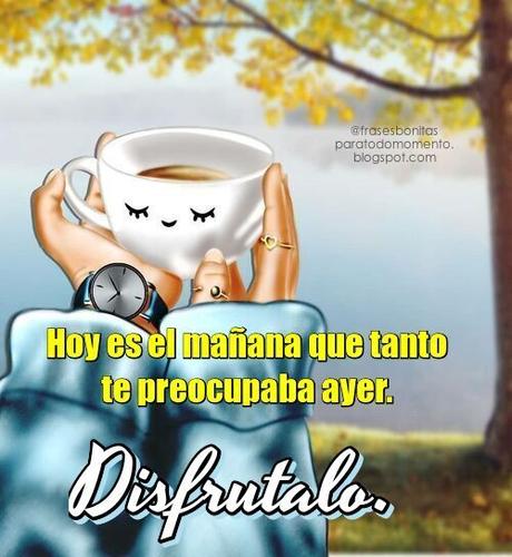 Hoy es el mañana que tanto te preocupaba ayer. Disfrutalo.