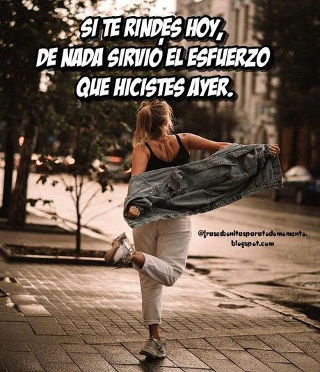 Si te rindes hoy, de nada sirvió el esfuerzo que hicistes ayer.