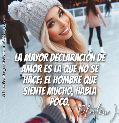 La mayor declaración de amor es la que no se hace; el hombre que siente mucho, habla poco. (Platón).