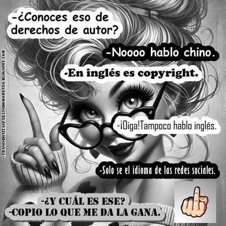 -¿Conoces eso de derechos de autor? -Noooo hablo chino. -En inglés es copyright. -¡Oiga!Tampoco hablo inglés. -Solo se el idioma de las redes sociales. -¿Y cuál es ese? -Copio lo que me da la gana. -¿Conoces eso de derechos de autor? -Noooo hablo chino. -En inglés es copyright. -¡Oiga!Tampoco hablo inglés. -Solo se el idioma de las redes sociales. -¿Y cuál es ese? -Copio lo que me da la gana.
