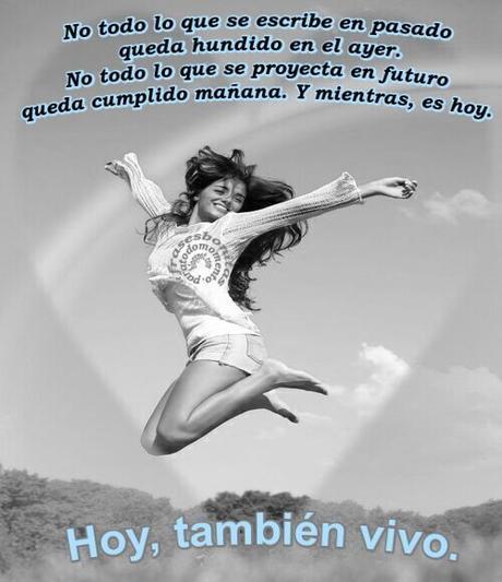 No todo lo que se escribe en pasado queda hundido en el ayer. No todo lo que se proyecta en futuro queda cumplido mañana. Y mientras, es hoy. Hoy, también vivo.