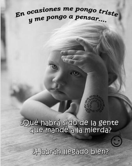 En ocasiones me pongo triste y me pongo a pensar... 😉 ¿Qué habrá sido de la gente que mandé a la mierda?😋 ¿Habrán llegado bien?😱