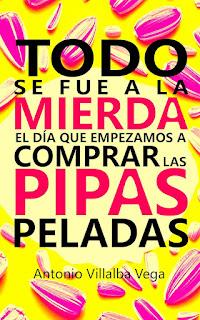Todo se fue a la mierda el día que empezamos a comprar las pipas peladas. Antonio Villal Todo se fue a la mierda el día que empezamos a comprar las pipas peladas. Antonio Villal