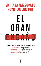 El gran engaño: Cómo la industria de la consultoría debilita las empresas, infantiliza a los gobiernos y pervierte la economía (Mariana Mazzucato y Rosie Collington) El gran engaño: Cómo la industria de la consultoría debilita las empresas, infantiliza a los gobiernos y pervierte la economía (Mariana Mazzucato y Rosie Collington)
