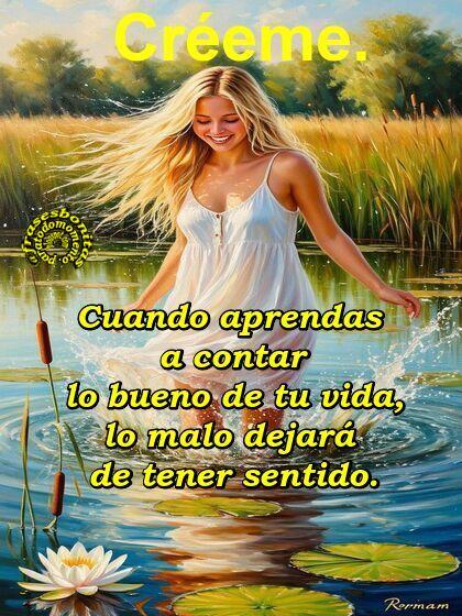 Créeme. Cuando aprendas a contar lo bueno de tu vida, lo malo dejará de tener sentido.