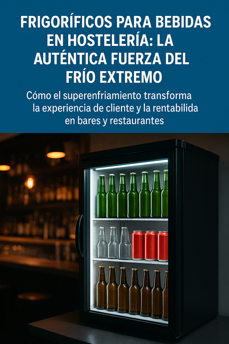 Frigoríficos para bebidas en hostelería: la auténtica fuerza del frío extremo. Cómo el superenfriamiento transforma la experiencia de cliente y la rentabilidad en bares y restaurantes.