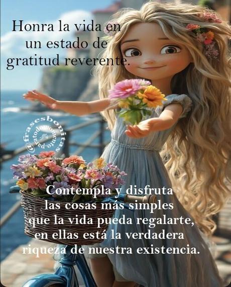 Honra la vida en un estado de gratitud reverente. Contempla y disfruta las cosas más simples que la vida pueda regalarte, en ellas está la verdadera riqueza de nuestra existencia.