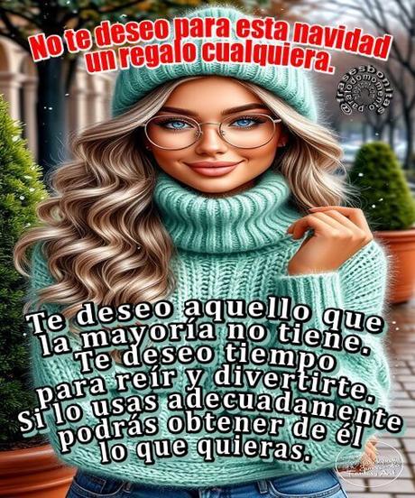 No te deseo para esta navidad un regalo cualquiera. Te deseo aquello que la mayoría no tiene. Te deseo tiempo para reír y divertirte. Si lo usas adecuadamente podrás obtener de él lo que quieras.