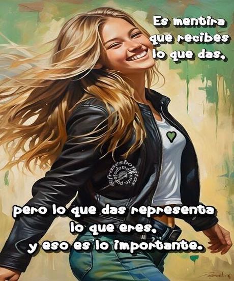 Es mentira que recibes lo que das, pero lo que das representa lo que eres, y eso es lo importante.